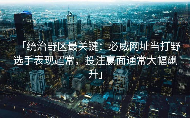 「统治野区最关键：必威网址当打野选手表现超常，投注赢面通常大幅飙升」