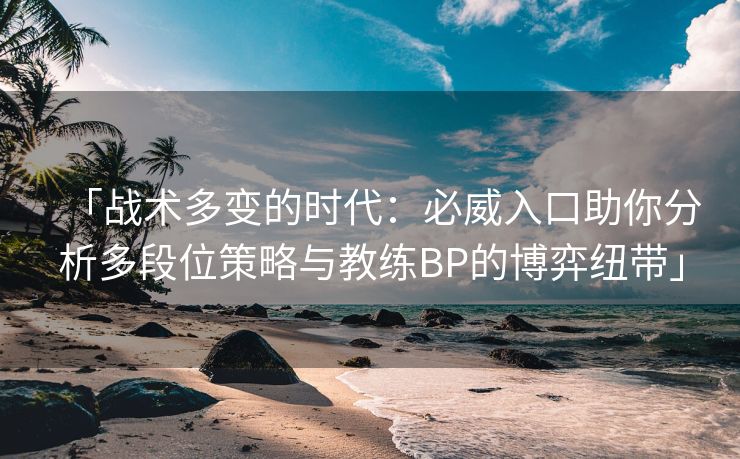 「战术多变的时代：必威入口助你分析多段位策略与教练BP的博弈纽带」