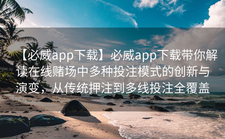 【必威app下载】必威app下载带你解读在线赌场中多种投注模式的创新与演变，从传统押注到多线投注全覆盖