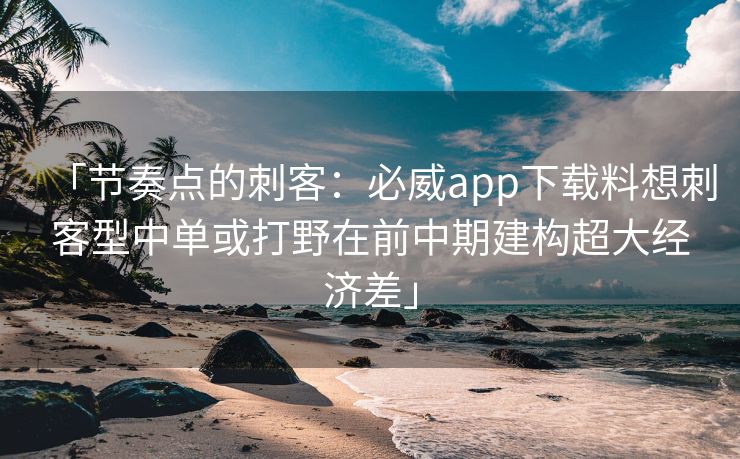 「节奏点的刺客：必威app下载料想刺客型中单或打野在前中期建构超大经济差」