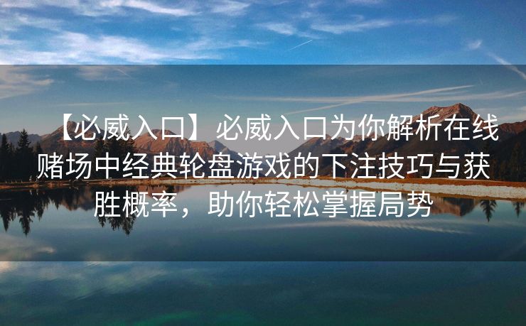 【必威入口】必威入口为你解析在线赌场中经典轮盘游戏的下注技巧与获胜概率，助你轻松掌握局势