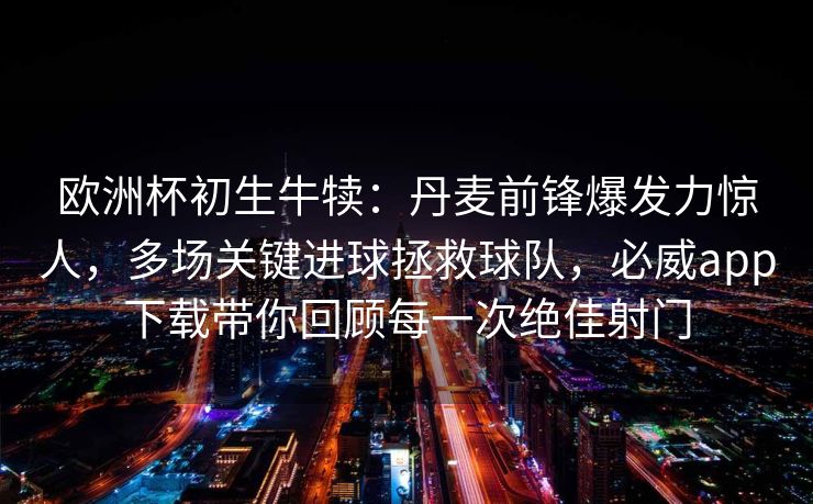 欧洲杯初生牛犊：丹麦前锋爆发力惊人，多场关键进球拯救球队，必威app下载带你回顾每一次绝佳射门