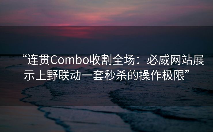 “连贯Combo收割全场：必威网站展示上野联动一套秒杀的操作极限”