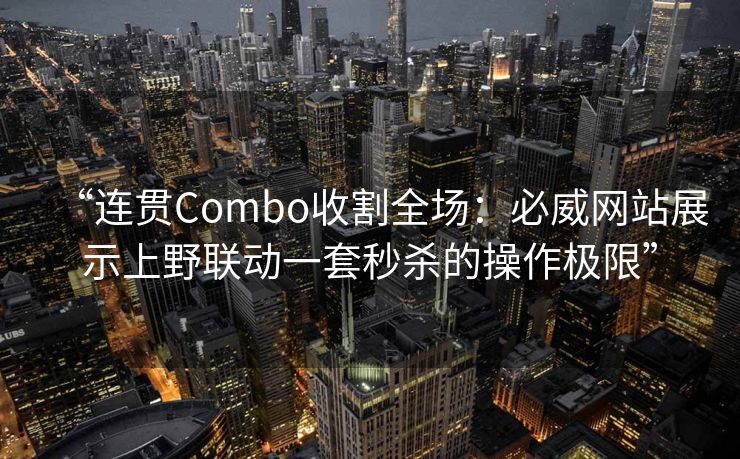 “连贯Combo收割全场：必威网站展示上野联动一套秒杀的操作极限”